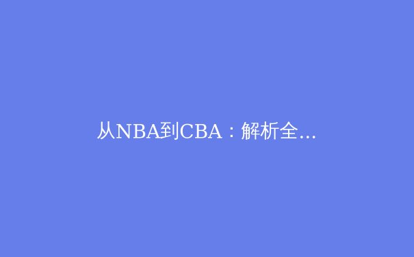 从NBA到CBA：解析全球化背景下中国篮球的战略转型与挑战
