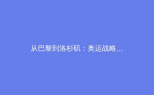 从巴黎到洛杉矶：奥运战略转型与科技赋能下的中国体育新格局