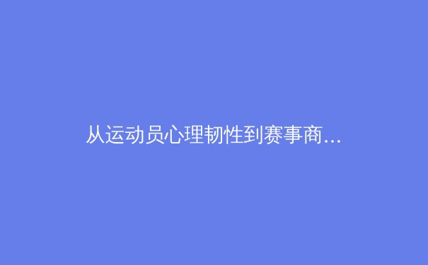 从运动员心理韧性到赛事商业价值：深度解析现代体育产业的多维变革 - 4