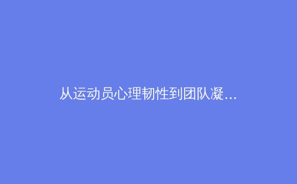 从运动员心理韧性到团队凝聚力：现代体育竞技背后的科学密码 - 3