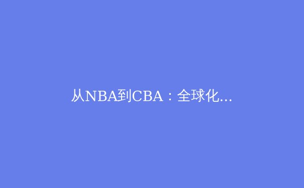 从NBA到CBA：全球化视野下中国篮球的文化融合与战术进化 - 3