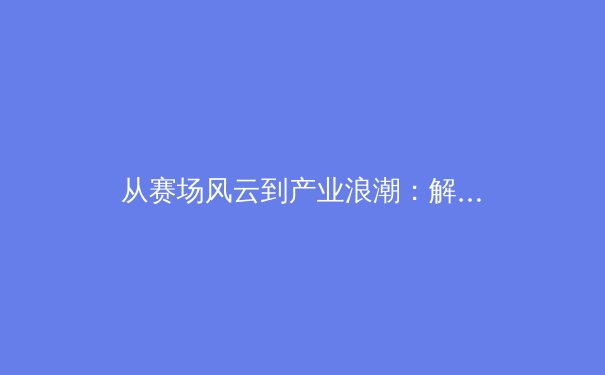 从赛场风云到产业浪潮：解码中国体育崛起的多维密码 - 2